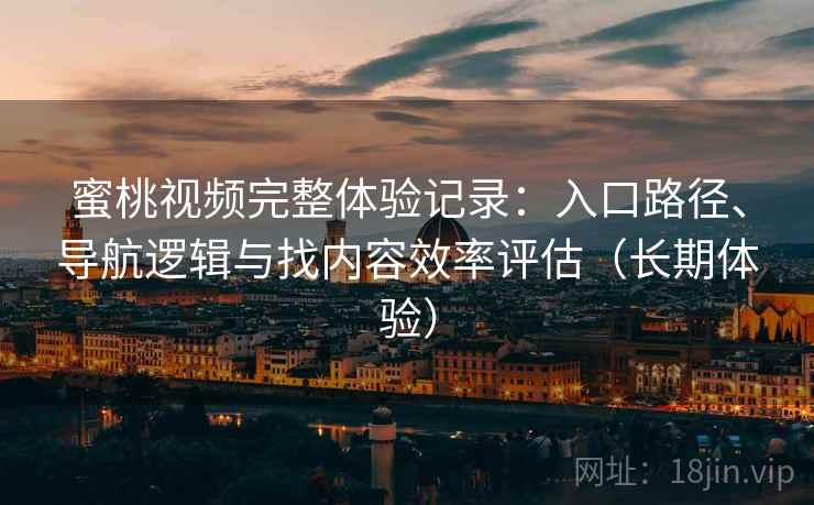 蜜桃视频完整体验记录：入口路径、导航逻辑与找内容效率评估（长期体验）