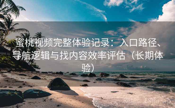 蜜桃视频完整体验记录：入口路径、导航逻辑与找内容效率评估（长期体验）