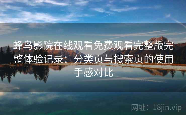 蜂鸟影院在线观看免费观看完整版完整体验记录:分类页与搜索页的使用手感对比 蜂鸟影院在线观看免费观看完整版完整体验记录:分类页与搜索页的使用手感对比