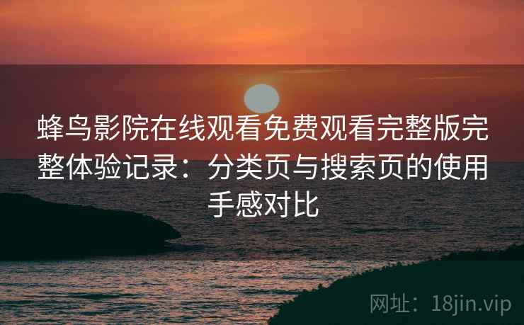 蜂鸟影院在线观看免费观看完整版完整体验记录:分类页与搜索页的使用手感对比 蜂鸟影院在线观看免费观看完整版完整体验记录:分类页与搜索页的使用手感对比