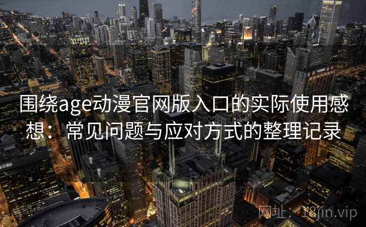 围绕age动漫官网版入口的实际使用感想:常见问题与应对方式的整理记录 围绕age动漫官网版入口的实际使用感想:常见问题与应对方式的整理记录
