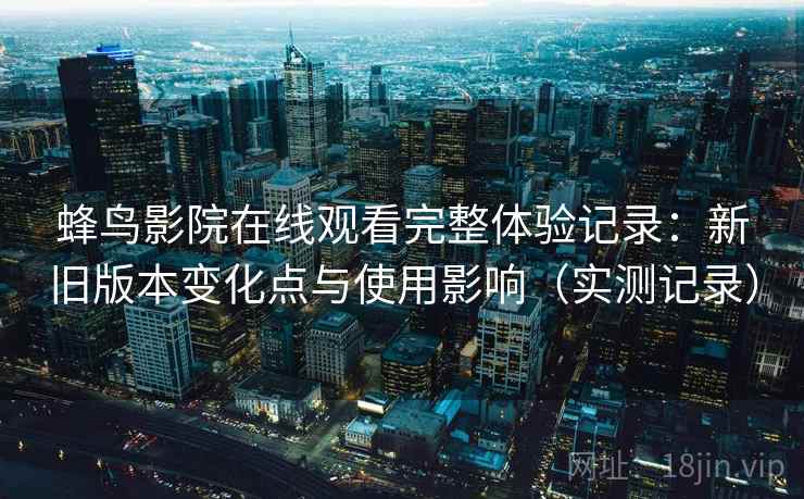 蜂鸟影院在线观看完整体验记录:新旧版本变化点与使用影响(实测记录) 蜂鸟影院在线观看完整体验记录:新旧版本变化点与使用影响(实测记录)