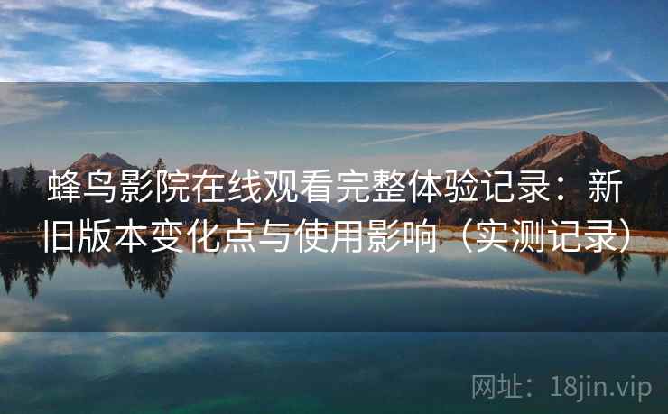 蜂鸟影院在线观看完整体验记录:新旧版本变化点与使用影响(实测记录) 蜂鸟影院在线观看完整体验记录:新旧版本变化点与使用影响(实测记录)