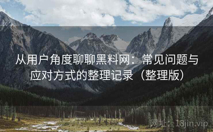从用户角度聊聊黑料网:常见问题与应对方式的整理记录(整理版) 从用户角度聊聊黑料网:常见问题与应对方式的整理记录(整理版)