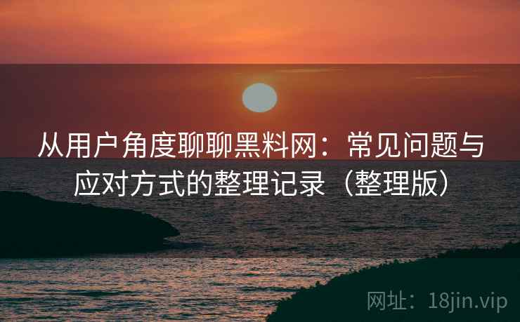 从用户角度聊聊黑料网:常见问题与应对方式的整理记录(整理版) 从用户角度聊聊黑料网:常见问题与应对方式的整理记录(整理版)