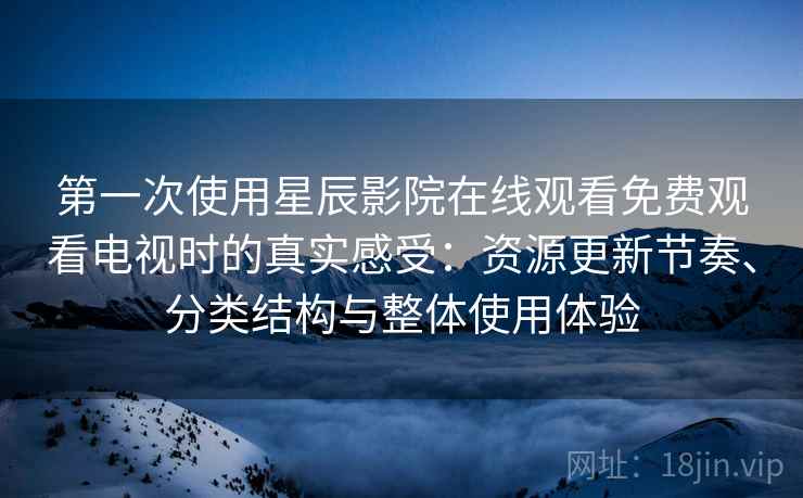 第一次使用星辰影院在线观看免费观看电视时的真实感受：资源更新节奏、分类结构与整体使用体验