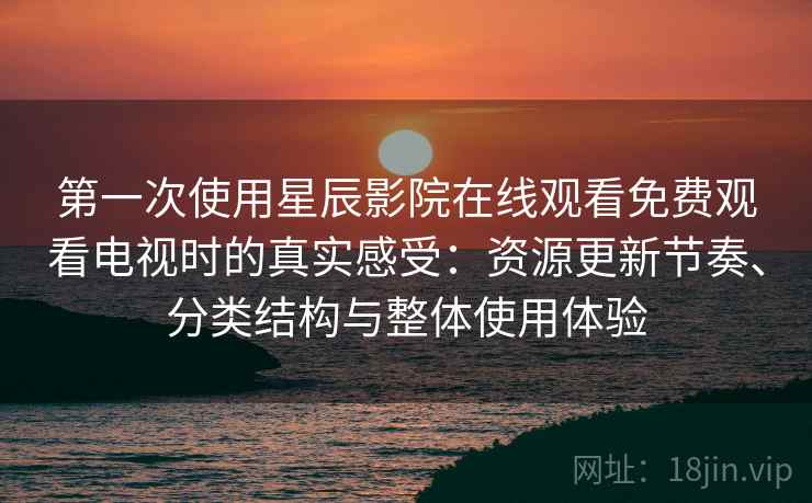 第一次使用星辰影院在线观看免费观看电视时的真实感受：资源更新节奏、分类结构与整体使用体验