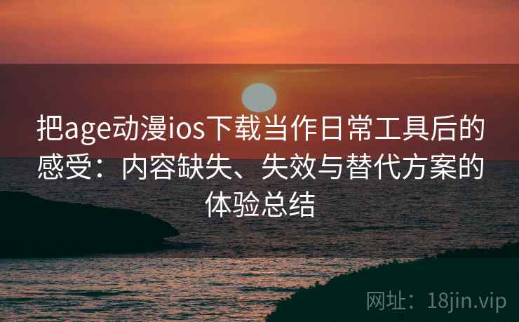 把age动漫ios下载当作日常工具后的感受：内容缺失、失效与替代方案的体验总结