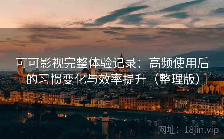 可可影视完整体验记录：高频使用后的习惯变化与效率提升（整理版）