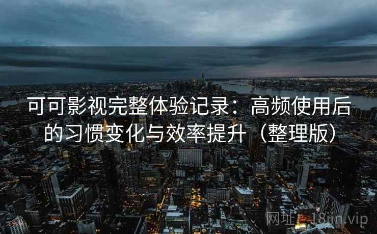 可可影视完整体验记录：高频使用后的习惯变化与效率提升（整理版）