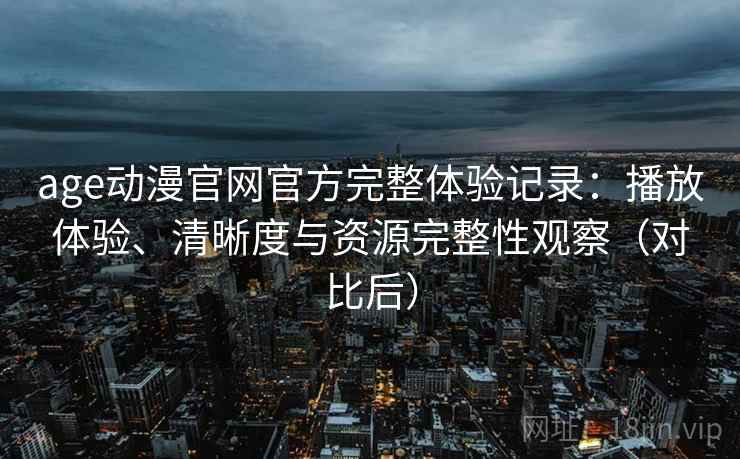 age动漫官网官方完整体验记录：播放体验、清晰度与资源完整性观察（对比后）