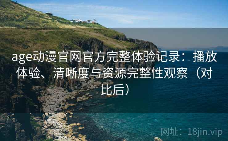 age动漫官网官方完整体验记录：播放体验、清晰度与资源完整性观察（对比后）