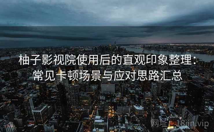 柚子影视院使用后的直观印象整理：常见卡顿场景与应对思路汇总