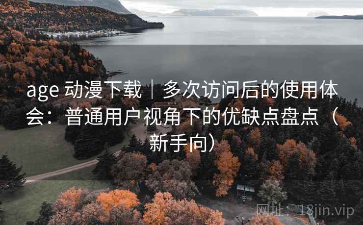age 动漫下载｜多次访问后的使用体会：普通用户视角下的优缺点盘点（新手向）