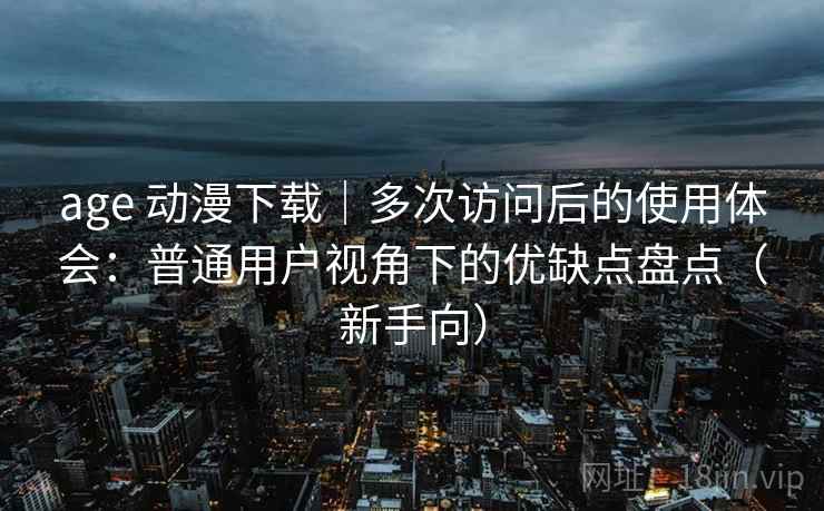 age 动漫下载｜多次访问后的使用体会：普通用户视角下的优缺点盘点（新手向）