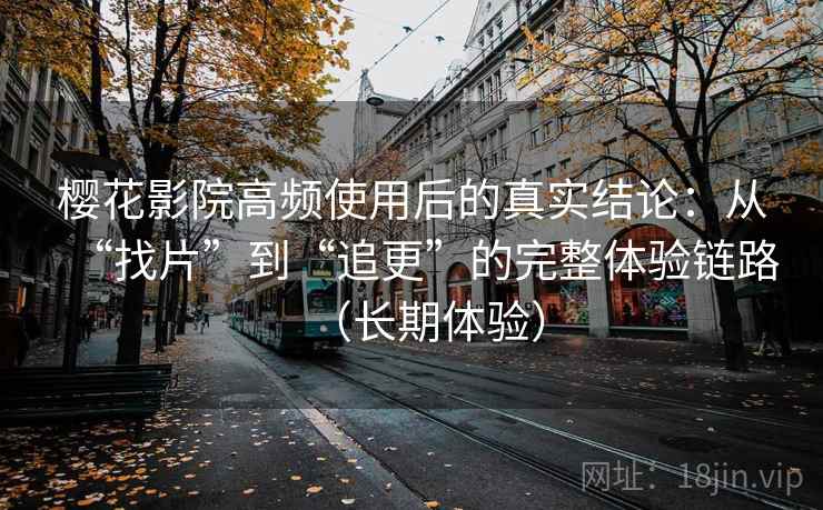 樱花影院高频使用后的真实结论：从“找片”到“追更”的完整体验链路（长期体验）