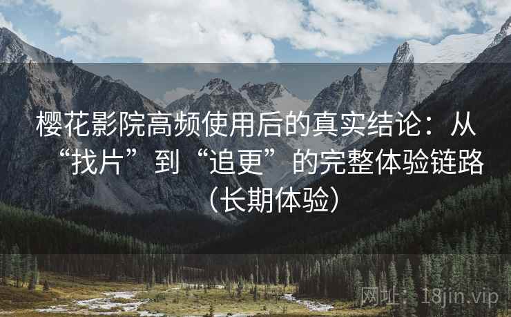 樱花影院高频使用后的真实结论：从“找片”到“追更”的完整体验链路（长期体验）
