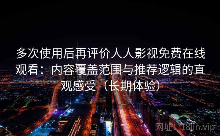 多次使用后再评价人人影视免费在线观看：内容覆盖范围与推荐逻辑的直观感受（长期体验）
