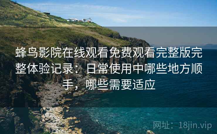蜂鸟影院在线观看免费观看完整版完整体验记录：日常使用中哪些地方顺手，哪些需要适应