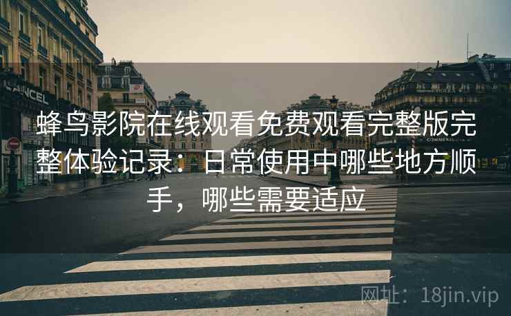 蜂鸟影院在线观看免费观看完整版完整体验记录：日常使用中哪些地方顺手，哪些需要适应