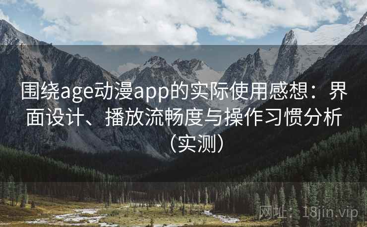 围绕age动漫app的实际使用感想：界面设计、播放流畅度与操作习惯分析（实测）
