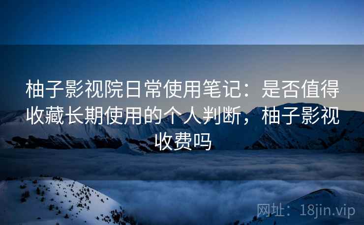 柚子影视院日常使用笔记：是否值得收藏长期使用的个人判断，柚子影视收费吗