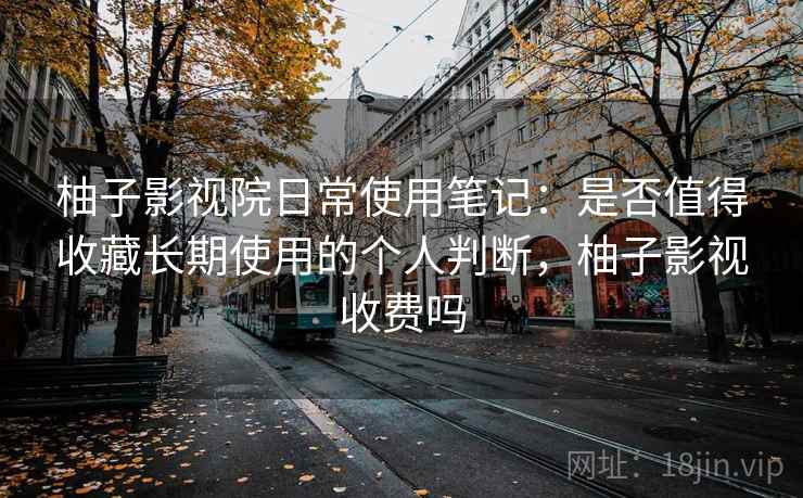 柚子影视院日常使用笔记：是否值得收藏长期使用的个人判断，柚子影视收费吗