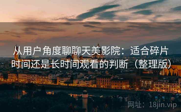 从用户角度聊聊天美影院：适合碎片时间还是长时间观看的判断（整理版）