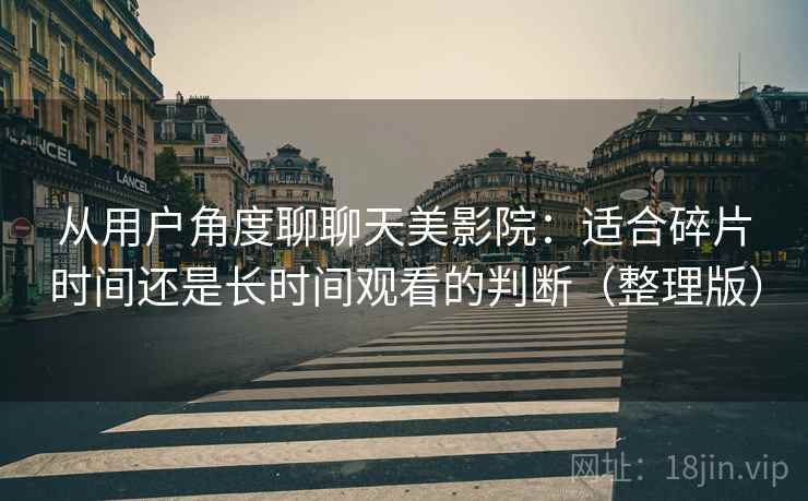 从用户角度聊聊天美影院：适合碎片时间还是长时间观看的判断（整理版）