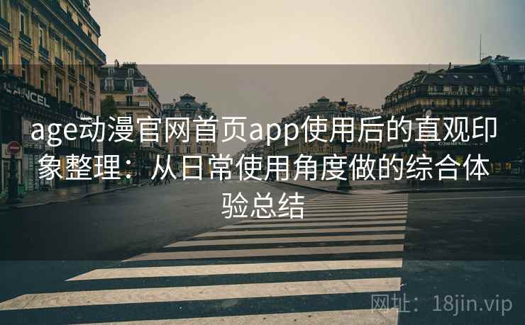 age动漫官网首页app使用后的直观印象整理：从日常使用角度做的综合体验总结