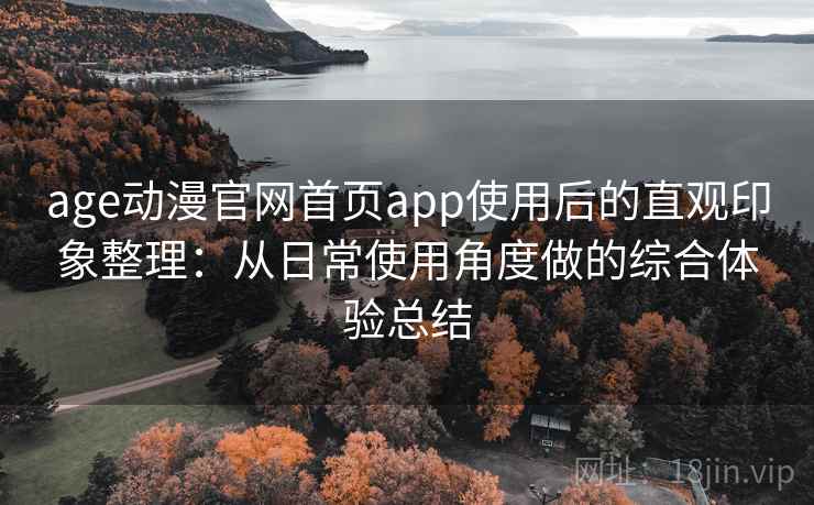 age动漫官网首页app使用后的直观印象整理：从日常使用角度做的综合体验总结