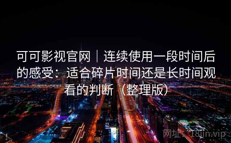 可可影视官网｜连续使用一段时间后的感受：适合碎片时间还是长时间观看的判断（整理版）