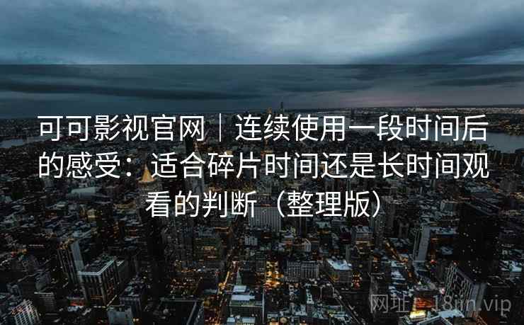 可可影视官网｜连续使用一段时间后的感受：适合碎片时间还是长时间观看的判断（整理版）
