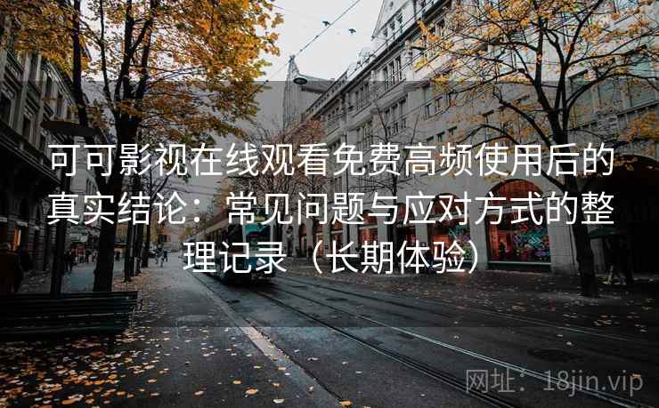 可可影视在线观看免费高频使用后的真实结论:常见问题与应对方式的整理记录(长期体验) 可可影视在线观看免费高频使用后的真实结论:常见问题与应对方式的整理记录(长期体验)