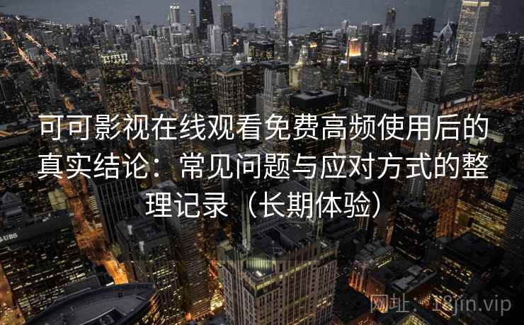 可可影视在线观看免费高频使用后的真实结论:常见问题与应对方式的整理记录(长期体验) 可可影视在线观看免费高频使用后的真实结论:常见问题与应对方式的整理记录(长期体验)