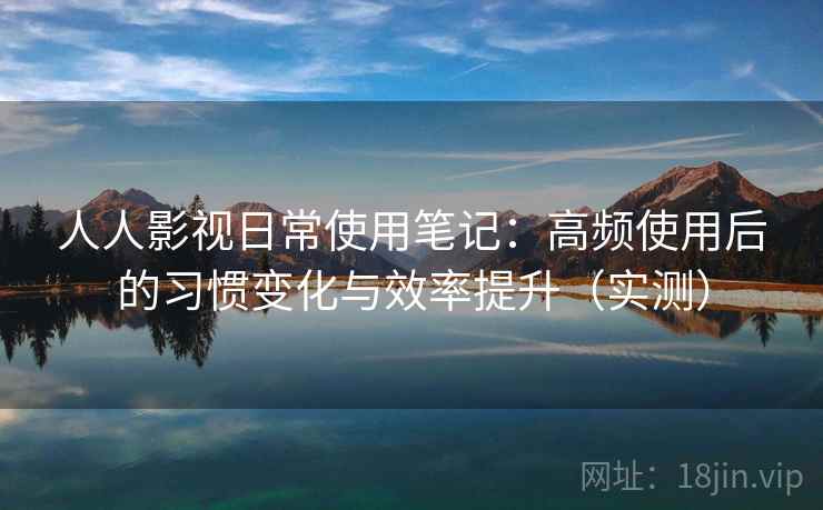 人人影视日常使用笔记：高频使用后的习惯变化与效率提升（实测）