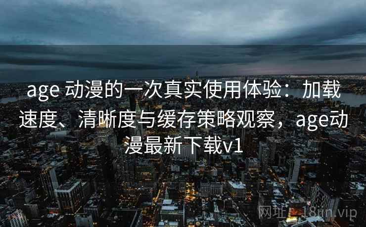 age 动漫的一次真实使用体验:加载速度、清晰度与缓存策略观察,age动漫最新下载v1 age 动漫的一次真实使用体验:加载速度、清晰度与缓存策略观察,age动漫最新下载v1