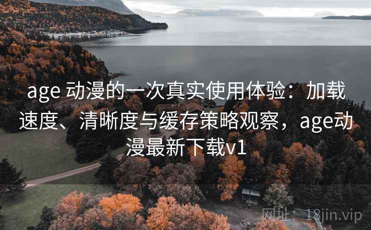 age 动漫的一次真实使用体验:加载速度、清晰度与缓存策略观察,age动漫最新下载v1 age 动漫的一次真实使用体验:加载速度、清晰度与缓存策略观察,age动漫最新下载v1
