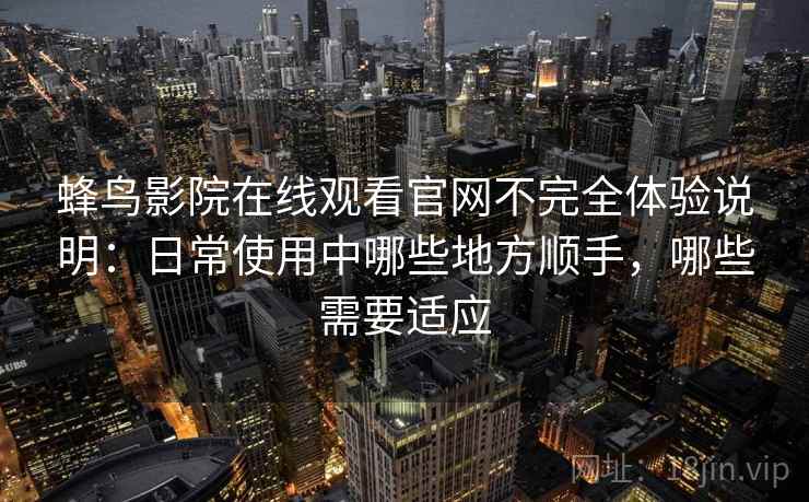 蜂鸟影院在线观看官网不完全体验说明：日常使用中哪些地方顺手，哪些需要适应