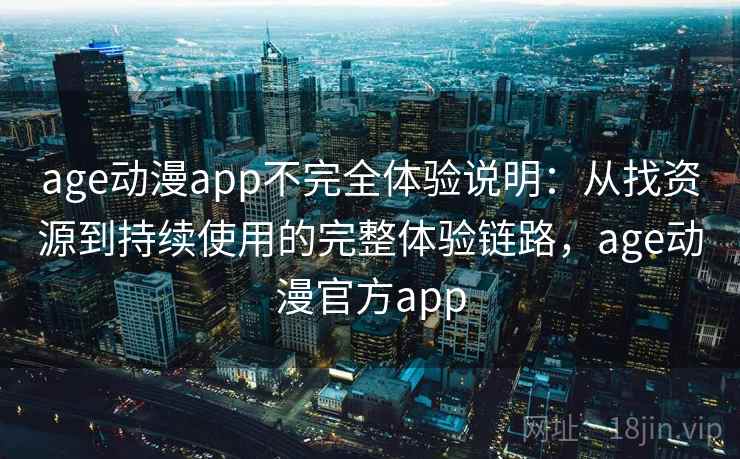 age动漫app不完全体验说明：从找资源到持续使用的完整体验链路，age动漫官方app