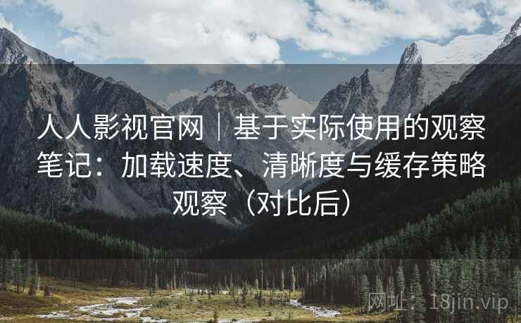人人影视官网|基于实际使用的观察笔记:加载速度、清晰度与缓存策略观察(对比后) 人人影视官网|基于实际使用的观察笔记:加载速度、清晰度与缓存策略观察(对比后)