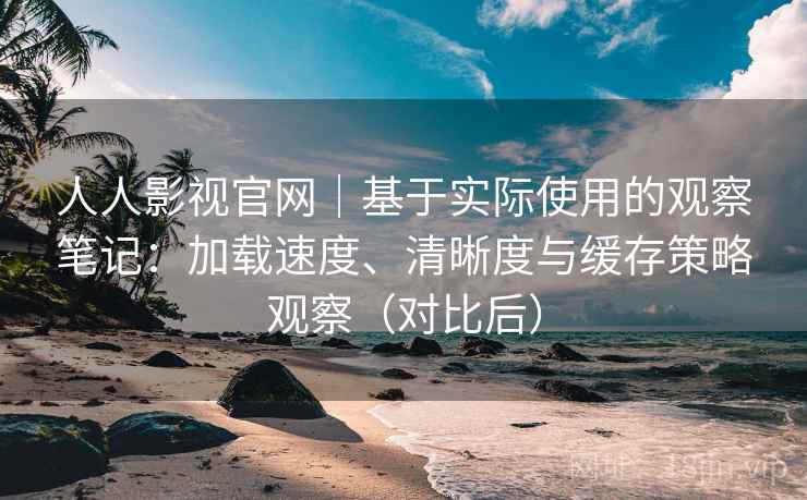 人人影视官网|基于实际使用的观察笔记:加载速度、清晰度与缓存策略观察(对比后) 人人影视官网|基于实际使用的观察笔记:加载速度、清晰度与缓存策略观察(对比后)