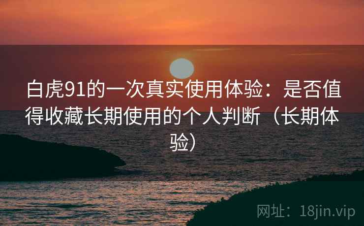 白虎91的一次真实使用体验:是否值得收藏长期使用的个人判断(长期体验) 白虎91的一次真实使用体验:是否值得收藏长期使用的个人判断(长期体验)