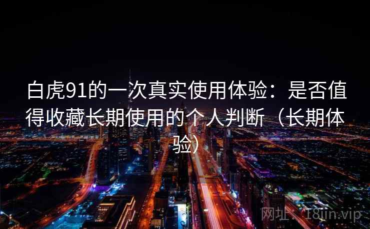 白虎91的一次真实使用体验:是否值得收藏长期使用的个人判断(长期体验) 白虎91的一次真实使用体验:是否值得收藏长期使用的个人判断(长期体验)