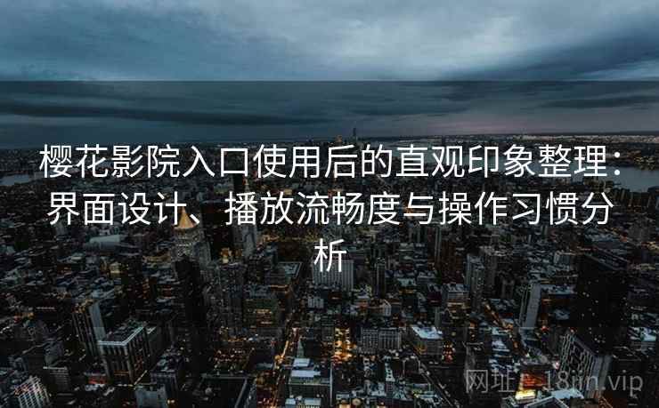 樱花影院入口使用后的直观印象整理：界面设计、播放流畅度与操作习惯分析