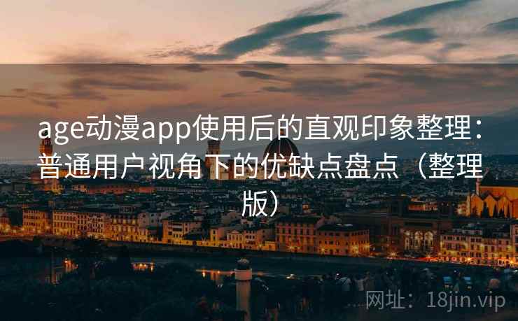 age动漫app使用后的直观印象整理：普通用户视角下的优缺点盘点（整理版）