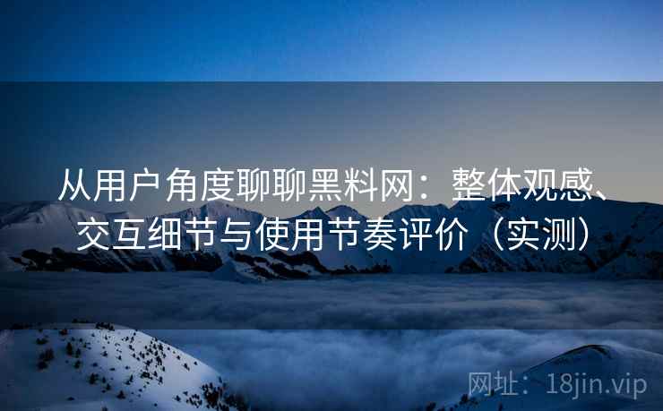 从用户角度聊聊黑料网：整体观感、交互细节与使用节奏评价（实测）