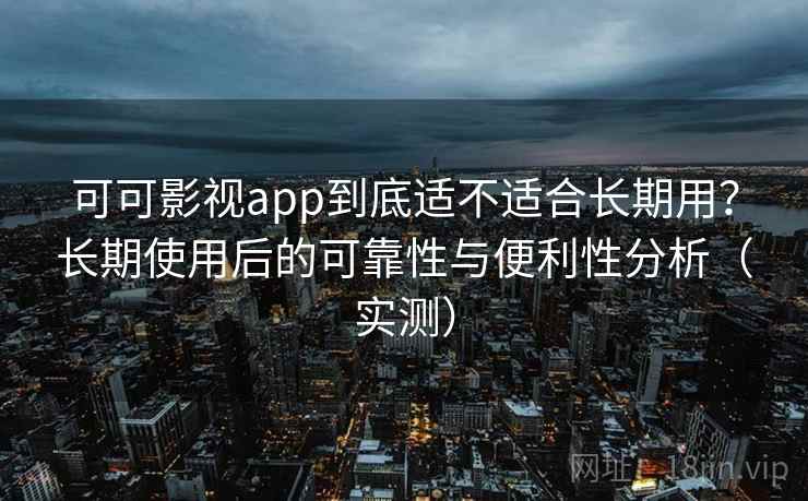 可可影视app到底适不适合长期用?长期使用后的可靠性与便利性分析(实测) 可可影视app到底适不适合长期用?长期使用后的可靠性与便利性分析(实测)