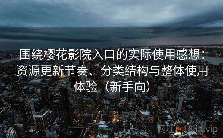 围绕樱花影院入口的实际使用感想：资源更新节奏、分类结构与整体使用体验（新手向）