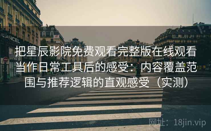 把星辰影院免费观看完整版在线观看当作日常工具后的感受:内容覆盖范围与推荐逻辑的直观感受(实测) 把星辰影院免费观看完整版在线观看当作日常工具后的感受:内容覆盖范围与推荐逻辑的直观感受(实测)
